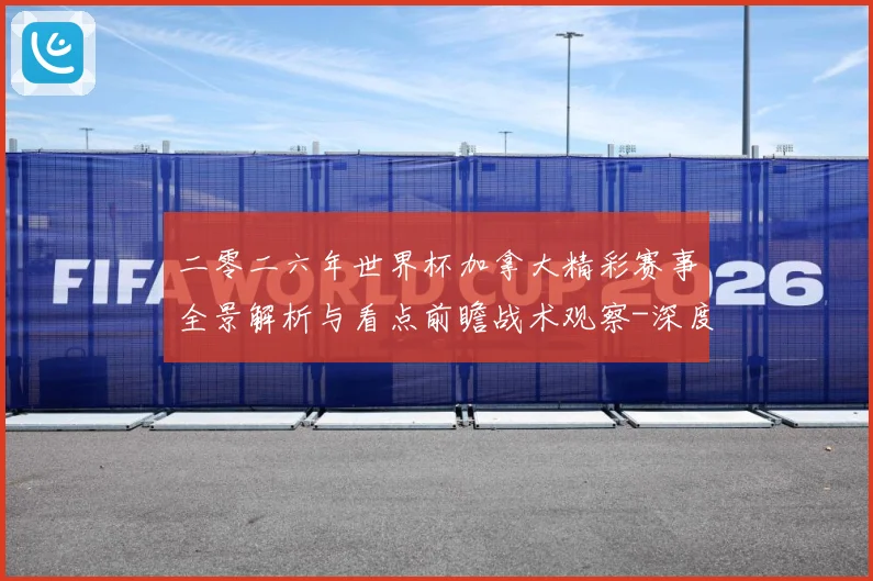 二零二六年世界杯加拿大精彩赛事全景解析与看点前瞻战术观察-深度解析