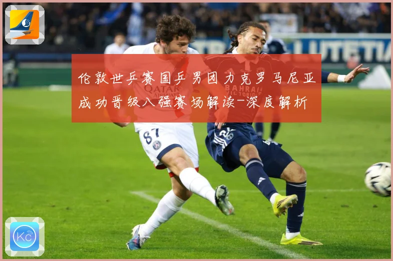 伦敦世乒赛国乒男团力克罗马尼亚成功晋级八强赛场解读-深度解析