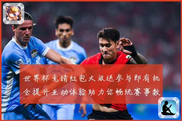 世界杯竞猜红包大放送参与即有机会提升互动体验助力你畅玩赛事数据研判-深度解析