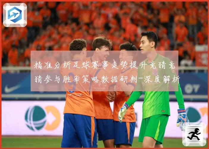 精准分析足球赛事走势提升竞猜竞猜参与胜率策略数据研判-深度解析
