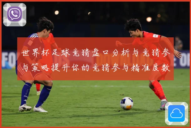 世界杯足球竞猜盘口分析与竞猜参与策略提升你的竞猜参与精准度数据研判-深度解析