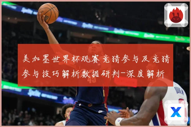 美加墨世界杯观赛竞猜参与及竞猜参与技巧解析数据研判-深度解析