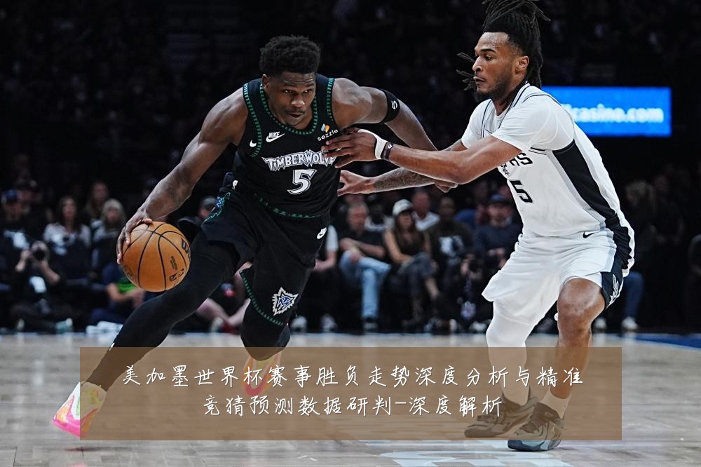 美加墨世界杯赛事胜负走势深度分析与精准竞猜预测数据研判-深度解析