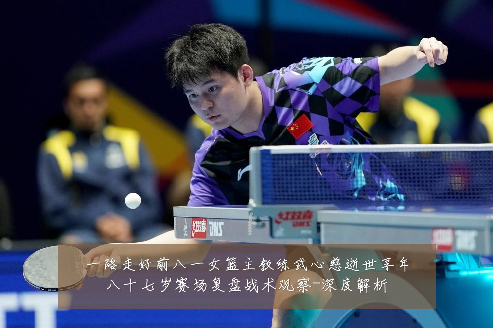 一路走好前八一女篮主教练武心慈逝世享年八十七岁赛场复盘战术观察-深度解析